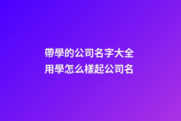 帶學的公司名字大全 用學怎么樣起公司名-第1張-公司起名-玄機派